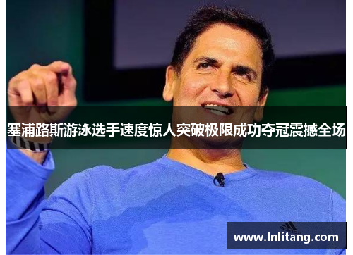 塞浦路斯游泳选手速度惊人突破极限成功夺冠震撼全场