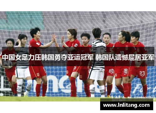 中国女足力压韩国勇夺亚运冠军 韩国队遗憾屈居亚军