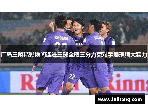 广岛三箭精彩瞬间连进三球全取三分力克对手展现强大实力