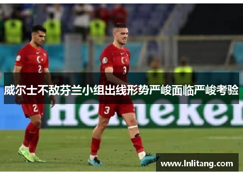 威尔士不敌芬兰小组出线形势严峻面临严峻考验